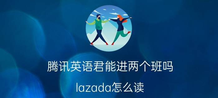 腾讯英语君能进两个班吗 lazada怎么读？